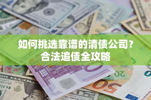 武汉如何挑选靠谱的清债公司?合法追债全攻略 武汉如何挑选靠谱的清债公司?合法追债全攻略