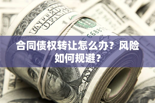 武汉合同债权转让怎么办？风险如何规避？