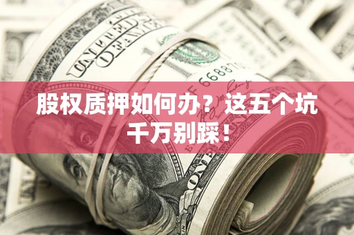 武汉股权质押如何办？这五个坑千万别踩！