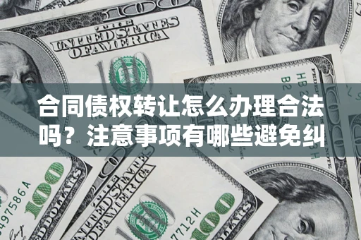 武汉合同债权转让怎么办理合法吗？注意事项有哪些避免纠纷？
