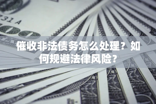 武汉催收非法债务怎么处理？如何规避法律风险？