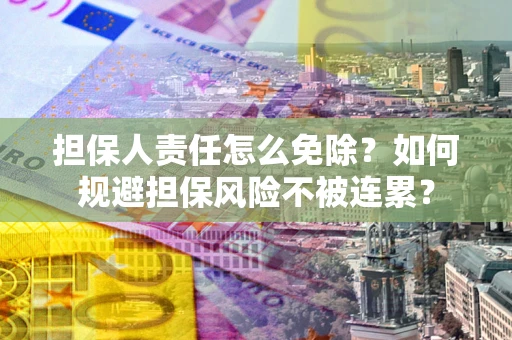 武汉担保人责任怎么免除？如何规避担保风险不被连累？