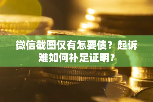 武汉微信截图仅有怎要债？起诉难如何补足证明？