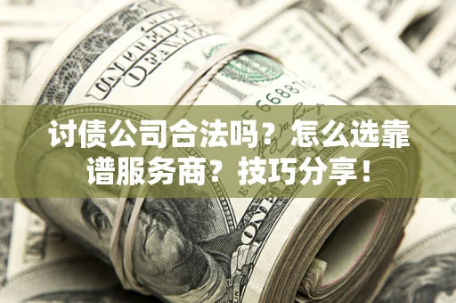 武汉讨债公司合法吗？怎么选靠谱服务商？技巧分享！