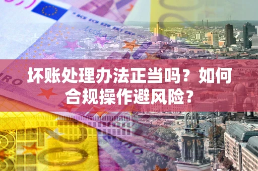 武汉坏账处理办法正当吗？如何合规操作避风险？