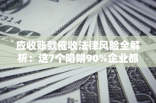武汉应收账款催收法律风险全解析：这7个陷阱90%企业都踩过（含合规应对指南）