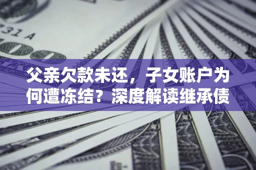 武汉父亲欠款未还，子女账户为何遭冻结？深度解读继承债务迷局