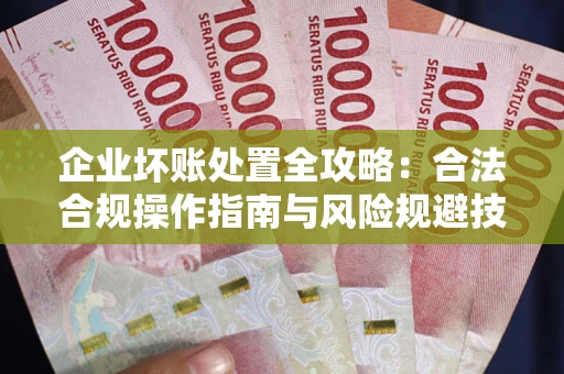 武汉企业坏账处置全攻略：合法合规操作指南与风险规避技巧解析