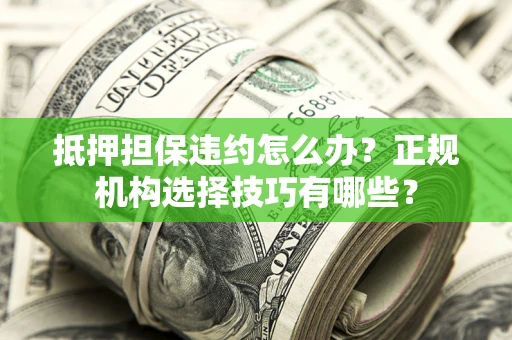 武汉抵押担保违约怎么办？正规机构选择技巧有哪些？