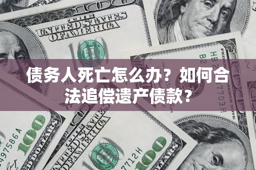 武汉债务人死亡怎么办？如何合法追偿遗产债款？