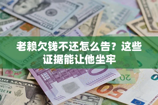 武汉老赖欠钱不还怎么告？这些证据能让他坐牢
