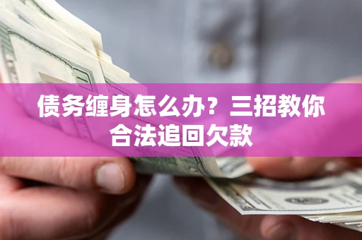 武汉债务缠身怎么办？三招教你合法追回欠款