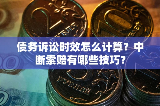 武汉债务诉讼时效怎么计算？中断索赔有哪些技巧？