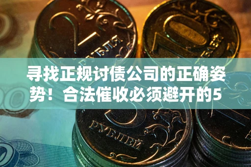 武汉寻找正规讨债公司的正确姿势！合法催收必须避开的5大雷区