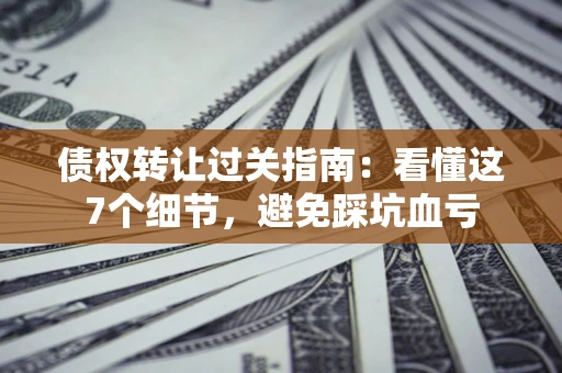 武汉债权转让过关指南：看懂这7个细节，避免踩坑血亏