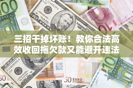 武汉三招干掉坏账！教你合法高效收回拖欠款又能避开违法雷区