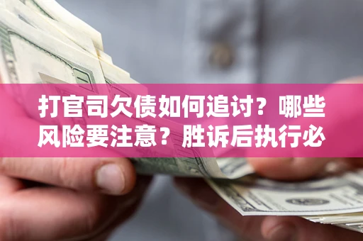 武汉打官司欠债如何追讨？哪些风险要注意？胜诉后执行必看！