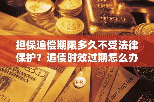 武汉担保追偿期限多久不受法律保护？追债时效过期怎么办？