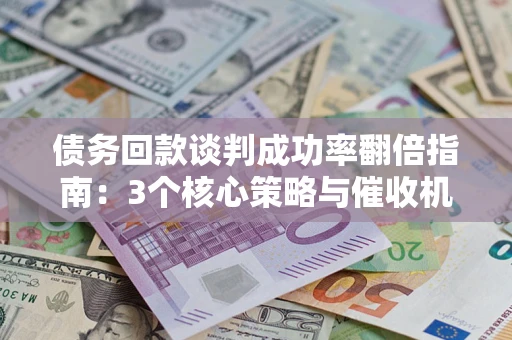 武汉债务回款谈判成功率翻倍指南：3个核心策略与催收机构避坑法则