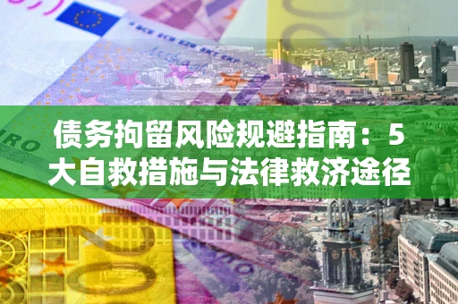 武汉债务拘留风险规避指南：5大自救措施与法律救济途径