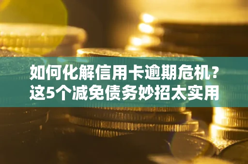 武汉如何化解信用卡逾期危机？这5个减免债务妙招太实用