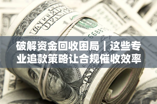 武汉破解资金回收困局｜这些专业追款策略让合规催收效率翻倍