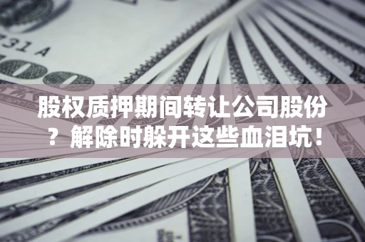 武汉股权质押期间转让公司股份？解除时躲开这些血泪坑！