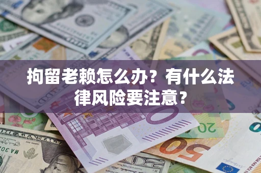 武汉拘留老赖怎么办？有什么法律风险要注意？