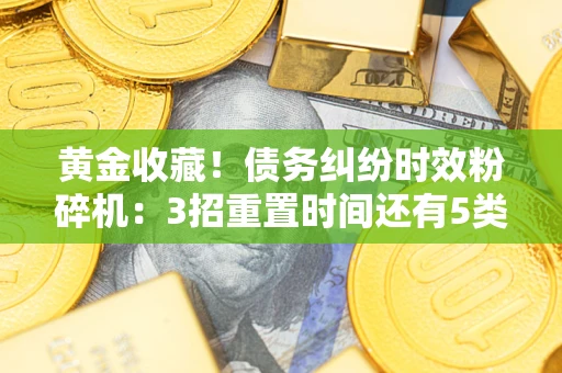 武汉黄金收藏！债务纠纷时效粉碎机：3招重置时间还有5类不设年限的特殊债务