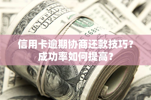 武汉信用卡逾期协商还款技巧？成功率如何提高？