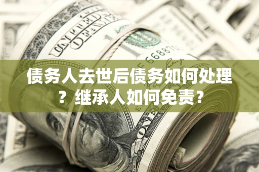 武汉债务人去世后债务如何处理？继承人如何免责？