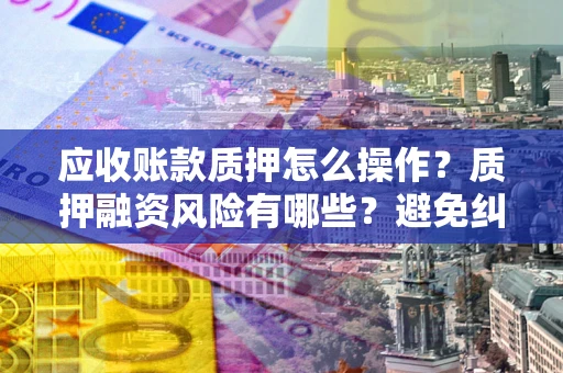 武汉应收账款质押怎么操作？质押融资风险有哪些？避免纠纷高效融资技巧