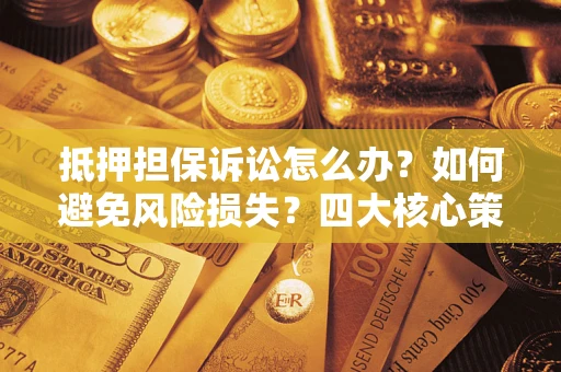 武汉抵押担保诉讼怎么办？如何避免风险损失？四大核心策略全解读