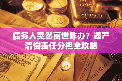 武汉债务人突然离世咋办？遗产清偿责任分担全攻略