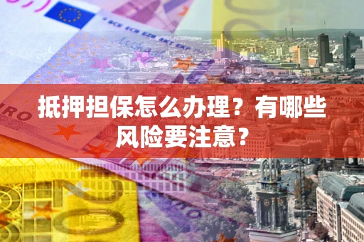 武汉抵押担保怎么办理？有哪些风险要注意？