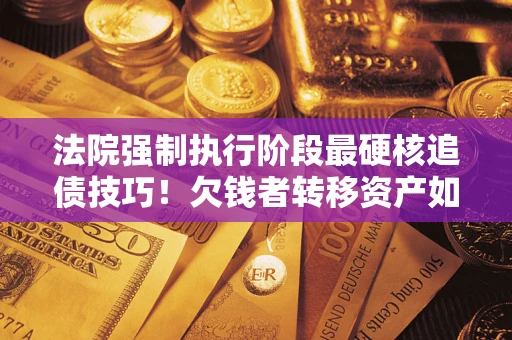 武汉法院强制执行阶段最硬核追债技巧！欠钱者转移资产如何破解？