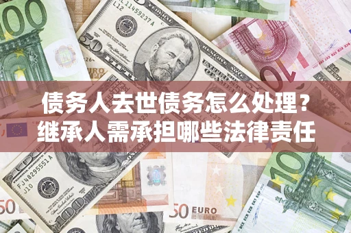 武汉债务人去世债务怎么处理？继承人需承担哪些法律责任？