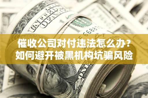 武汉催收公司对付违法怎么办？如何避开被黑机构坑骗风险