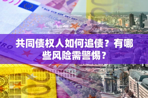 武汉共同债权人如何追债？有哪些风险需警惕？