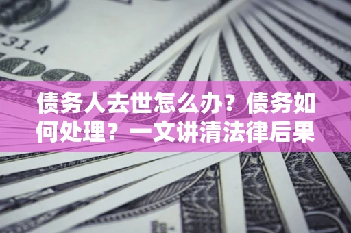 武汉债务人去世怎么办？债务如何处理？一文讲清法律后果