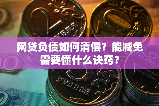 武汉网贷负债如何清偿？能减免需要懂什么诀窍？