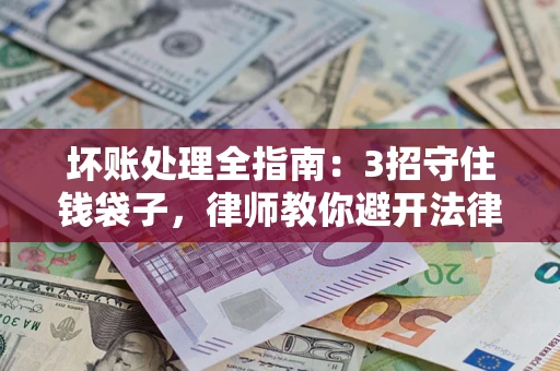 武汉坏账处理全指南：3招守住钱袋子，律师教你避开法律雷区