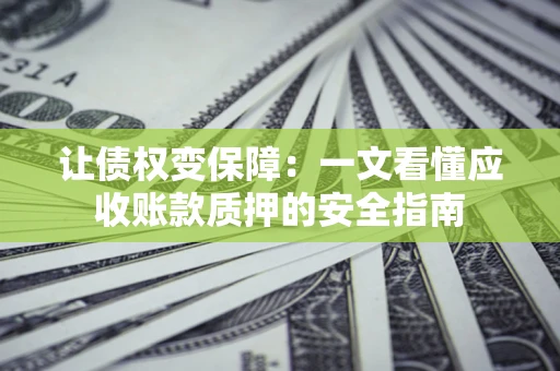 武汉让债权变保障：一文看懂应收账款质押的安全指南
