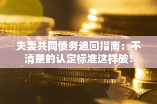 武汉夫妻共同债务追回指南：不清楚的认定标准这样破！