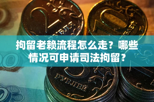 武汉拘留老赖流程怎么走?哪些情况可申请司法拘留? 武汉拘留老赖流程怎么走?哪些情况可申请司法拘留?
