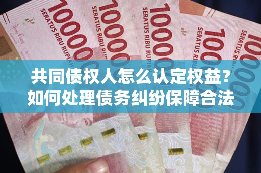 武汉共同债权人怎么认定权益？如何处理债务纠纷保障合法权益？