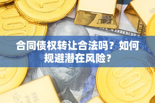 武汉合同债权转让合法吗?如何规避潜在风险? 武汉合同债权转让合法吗?如何规避潜在风险?