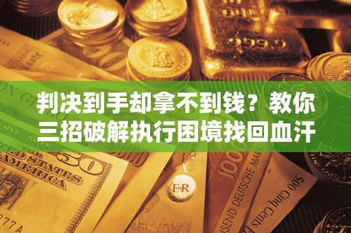 武汉判决到手却拿不到钱？教你三招破解执行困境找回血汗钱