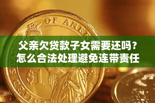 武汉父亲欠贷款子女需要还吗？怎么合法处理避免连带责任？