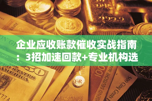武汉企业应收账款催收实战指南：3招加速回款+专业机构选择避坑